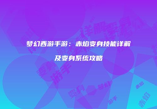 梦幻西游手游：赤焰变身技能详解及变身系统攻略