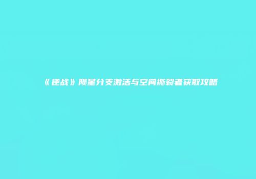 《逆战》陨星分支激活与空间撕裂者获取攻略