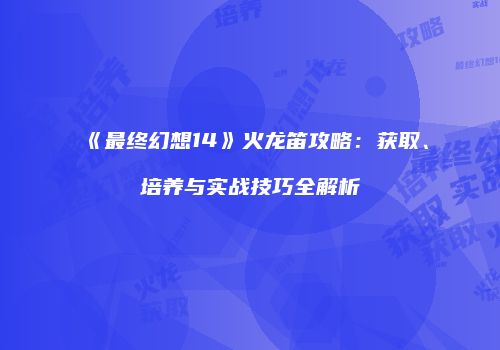 《最终幻想14》火龙笛攻略：获取、培养与实战技巧全解析