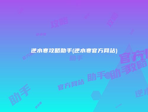 逆水寒攻略助手(逆水寒官方网站)
