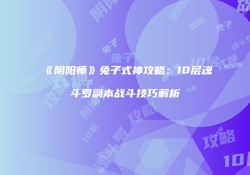 《阴阳师》兔子式神攻略：10层魂斗罗副本战斗技巧解析