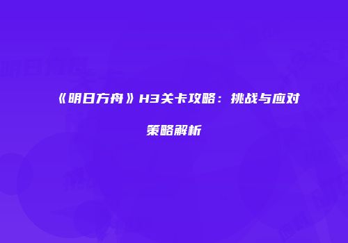 《明日方舟》H3关卡攻略：挑战与应对策略解析