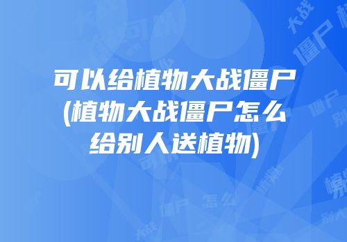 可以给植物大战僵尸(植物大战僵尸怎么给别人送植物)