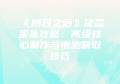 《明日之后》能量采集攻略：高级核心制作与电池获取技巧