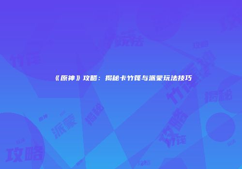 《原神》攻略：揭秘卡竹筏与派蒙玩法技巧