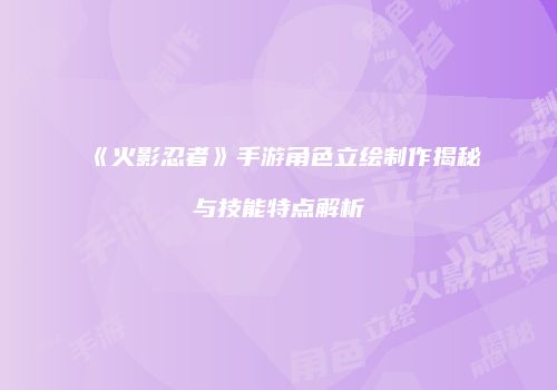 《火影忍者》手游角色立绘制作揭秘与技能特点解析