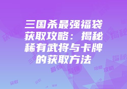 三国杀最强福袋获取攻略：揭秘稀有武将与卡牌的获取方法
