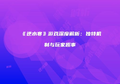 《逆水寒》游戏深度解析：独特机制与玩家趣事
