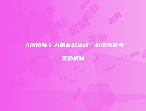 《阴阳师》为崽而战活动：玩法解析与奖励机制