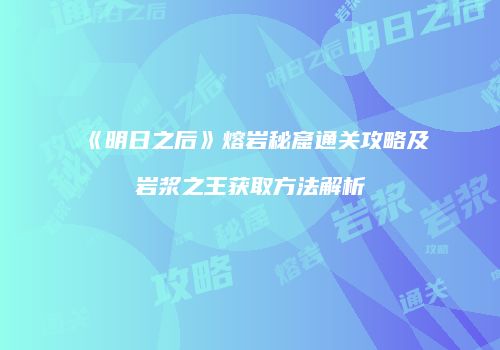 《明日之后》熔岩秘窟通关攻略及岩浆之王获取方法解析
