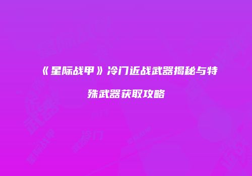 《星际战甲》冷门近战武器揭秘与特殊武器获取攻略