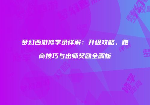 梦幻西游修学录详解：升级攻略、跑商技巧与出师奖励全解析