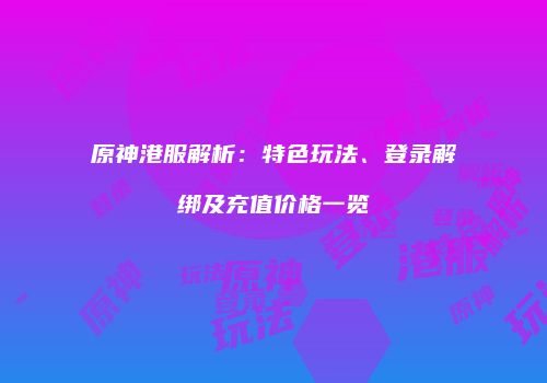 原神港服解析：特色玩法、登录解绑及充值价格一览