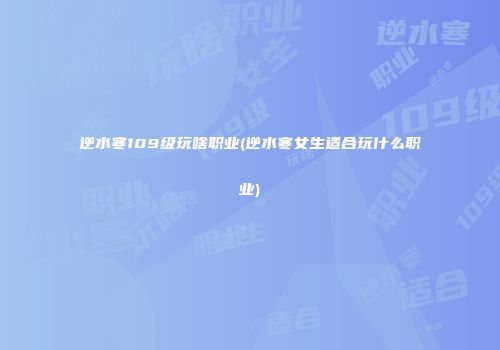 逆水寒109级玩啥职业(逆水寒女生适合玩什么职业)
