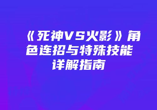 《死神VS火影》角色连招与特殊技能详解指南