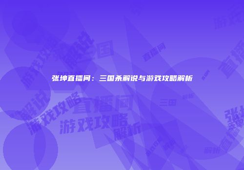 张坤直播间：三国杀解说与游戏攻略解析