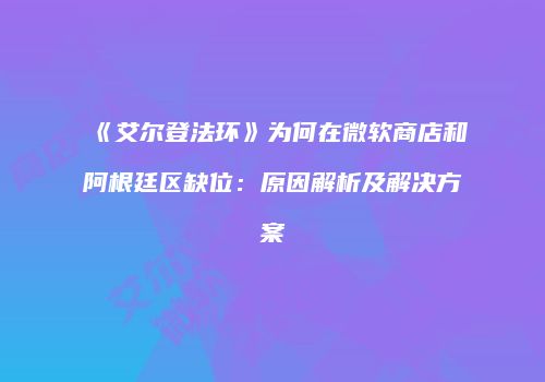 《艾尔登法环》为何在微软商店和阿根廷区缺位：原因解析及解决方案