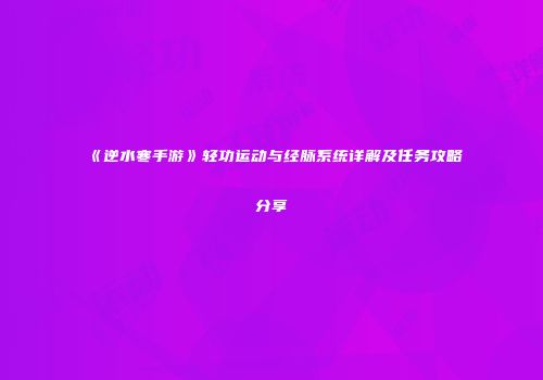 《逆水寒手游》轻功运动与经脉系统详解及任务攻略分享