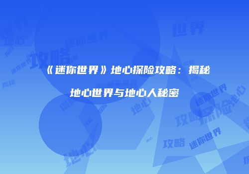 《迷你世界》地心探险攻略：揭秘地心世界与地心人秘密
