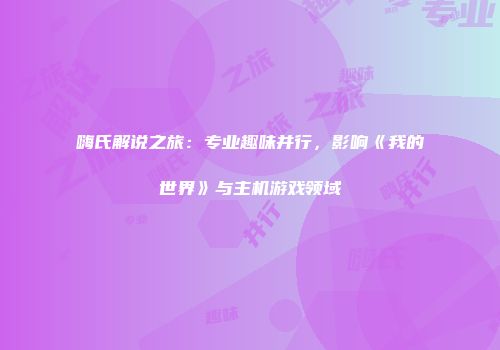 嗨氏解说之旅：专业趣味并行，影响《我的世界》与主机游戏领域