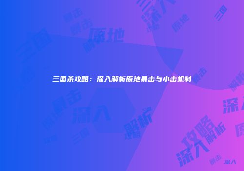 三国杀攻略：深入解析原地暴击与小击机制