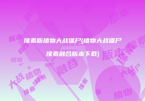 像素版植物大战僵尸(植物大战僵尸像素融合版本下载)