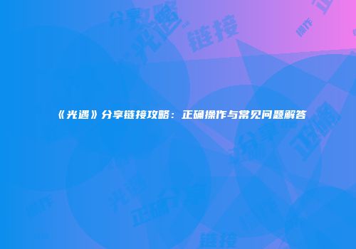 《光遇》分享链接攻略：正确操作与常见问题解答