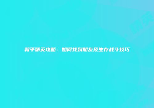 和平精英攻略：如何找到朋友及生存战斗技巧