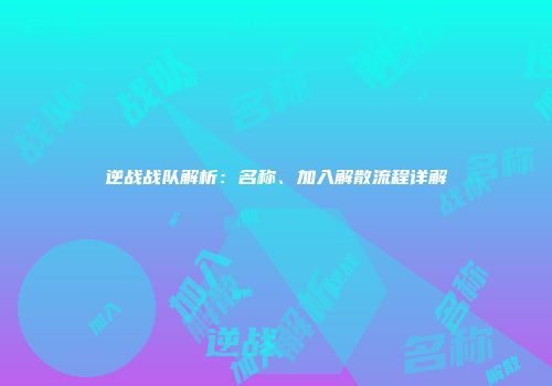 逆战战队解析：名称、加入解散流程详解
