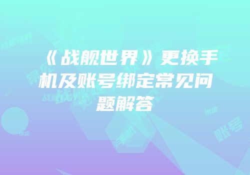 《战舰世界》更换手机及账号绑定常见问题解答
