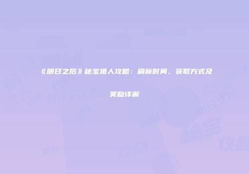《明日之后》秘宝猎人攻略：刷新时间、获取方式及奖励详解