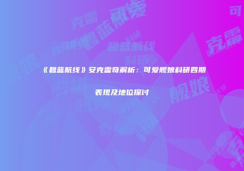 《碧蓝航线》安克雷奇解析：可爱舰娘科研四期表现及地位探讨