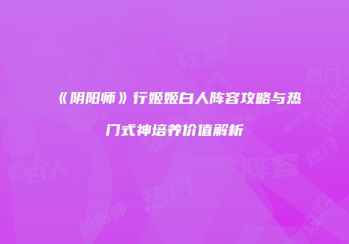 《阴阳师》行姬姬白人阵容攻略与热门式神培养价值解析