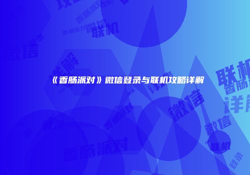 《香肠派对》微信登录与联机攻略详解