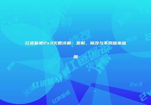 红色警戒2v3火箭详解：发射、修改与不同版本应用