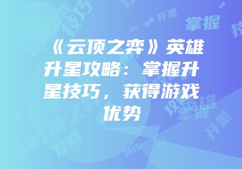 《云顶之弈》英雄升星攻略：掌握升星技巧，获得游戏优势