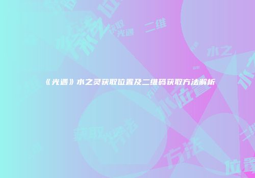 《光遇》水之灵获取位置及二维码获取方法解析