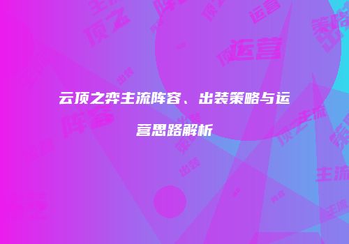 云顶之弈主流阵容、出装策略与运营思路解析