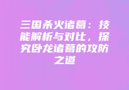 三国杀火诸葛：技能解析与对比，探究卧龙诸葛的攻防之道