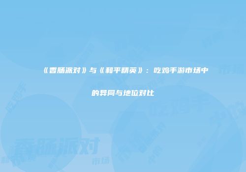 《香肠派对》与《和平精英》：吃鸡手游市场中的异同与地位对比