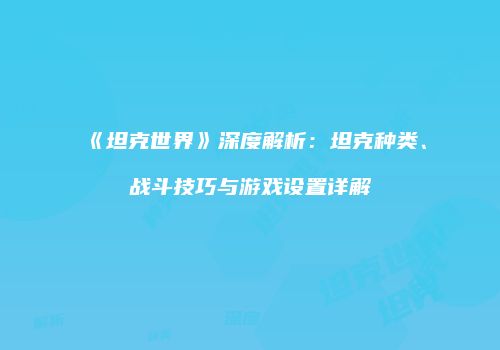 《坦克世界》深度解析：坦克种类、战斗技巧与游戏设置详解