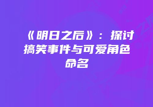《明日之后》：探讨搞笑事件与可爱角色命名