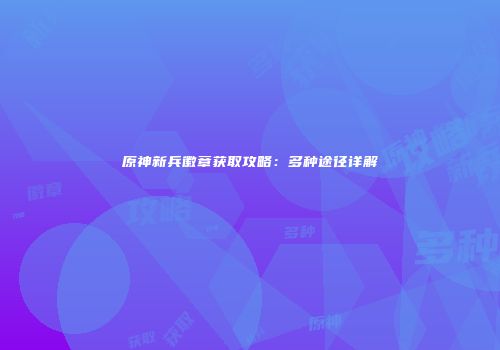 原神新兵徽章获取攻略：多种途径详解