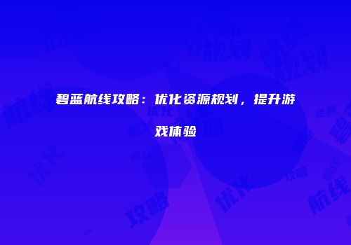 碧蓝航线攻略：优化资源规划，提升游戏体验