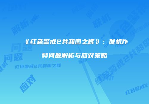 《红色警戒2共和国之辉》：联机作弊问题解析与应对策略