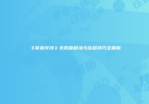 《穿越火线》无后座枪法与压枪技巧全解析