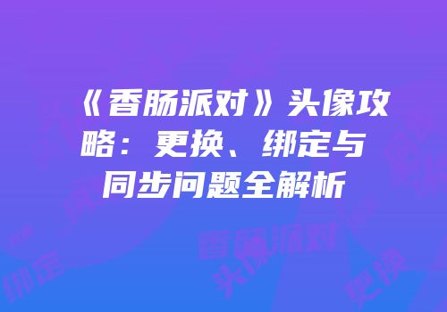 《香肠派对》头像攻略：更换、绑定与同步问题全解析