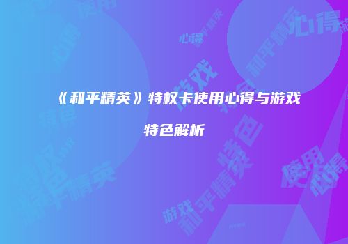 《和平精英》特权卡使用心得与游戏特色解析