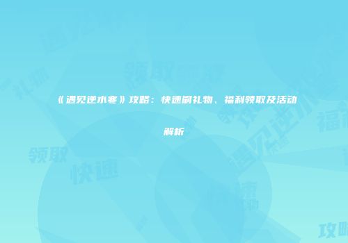 《遇见逆水寒》攻略：快速刷礼物、福利领取及活动解析