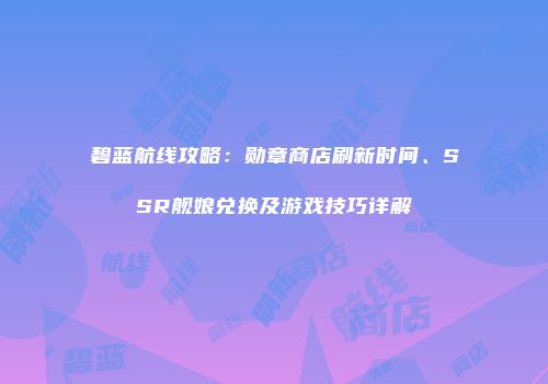碧蓝航线攻略：勋章商店刷新时间、SSR舰娘兑换及游戏技巧详解